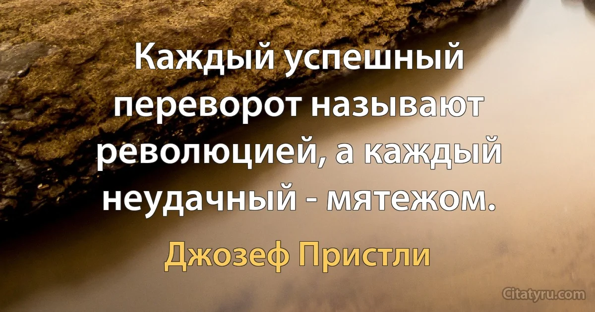 Каждый успешный переворот называют революцией, а каждый неудачный - мятежом. (Джозеф Пристли)