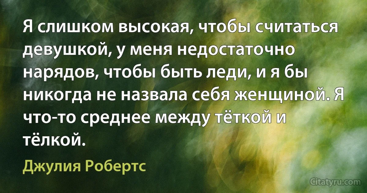 Я слишком высокая, чтобы считаться девушкой, у меня недостаточно нарядов, чтобы быть леди, и я бы никогда не назвала себя женщиной. Я что-то среднее между тёткой и тёлкой. (Джулия Робертс)