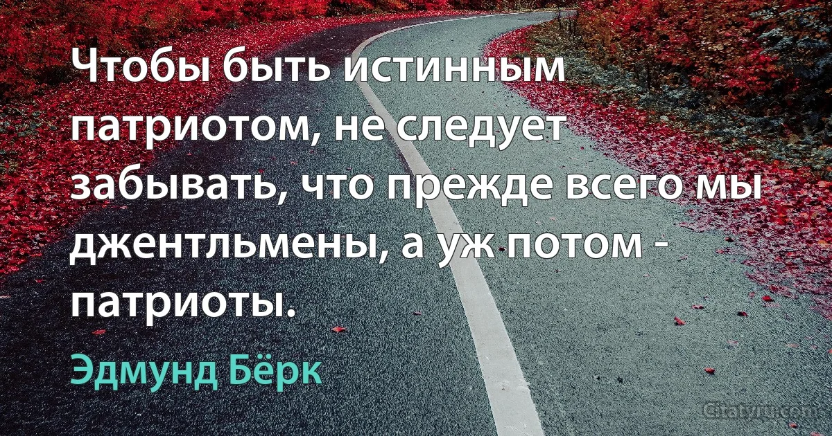 Чтобы быть истинным патриотом, не следует забывать, что прежде всего мы джентльмены, а уж потом - патриоты. (Эдмунд Бёрк)