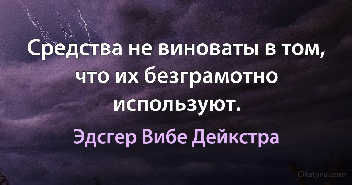 Средства не виноваты в том, что их безграмотно используют. (Эдсгер Вибе Дейкстра)