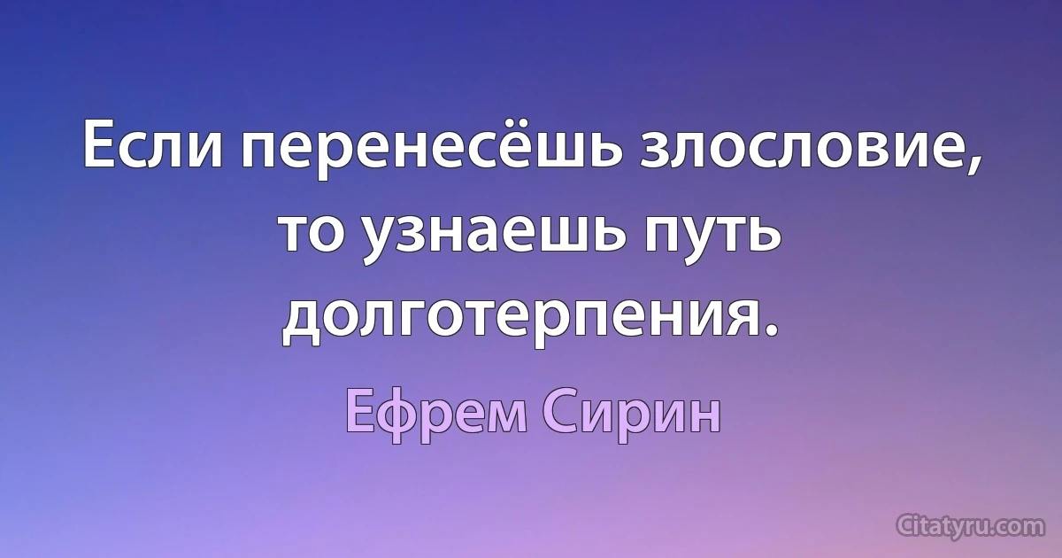 Если перенесёшь злословие, то узнаешь путь долготерпения. (Ефрем Сирин)