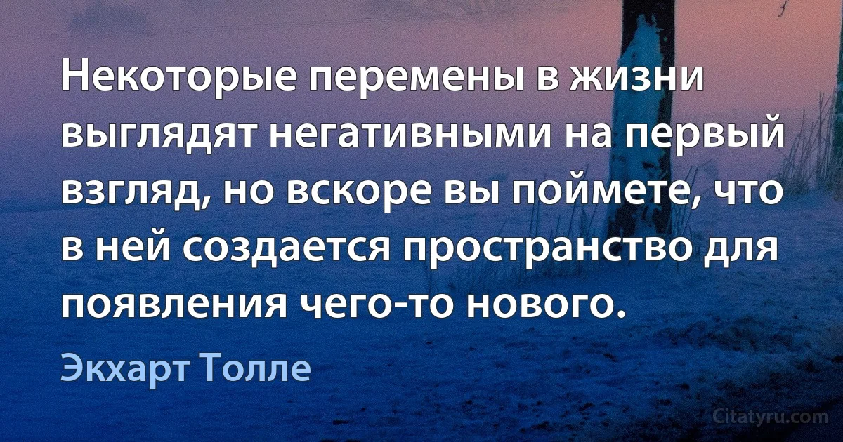 Некоторые перемены в жизни выглядят негативными на первый взгляд, но вскоре вы поймете, что в ней создается пространство для появления чего-то нового. (Экхарт Толле)