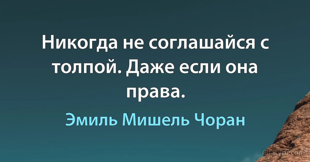 Никогда не соглашайся с толпой. Даже если она права. (Эмиль Мишель Чоран)