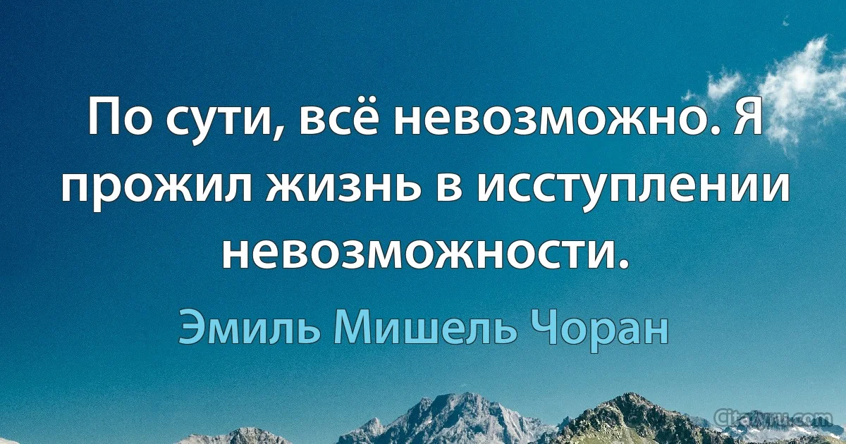 По сути, всё невозможно. Я прожил жизнь в исступлении невозможности. (Эмиль Мишель Чоран)