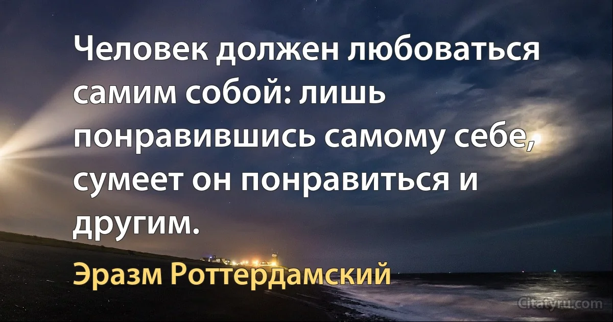 Человек должен любоваться самим собой: лишь понравившись самому себе, сумеет он понравиться и другим. (Эразм Роттердамский)