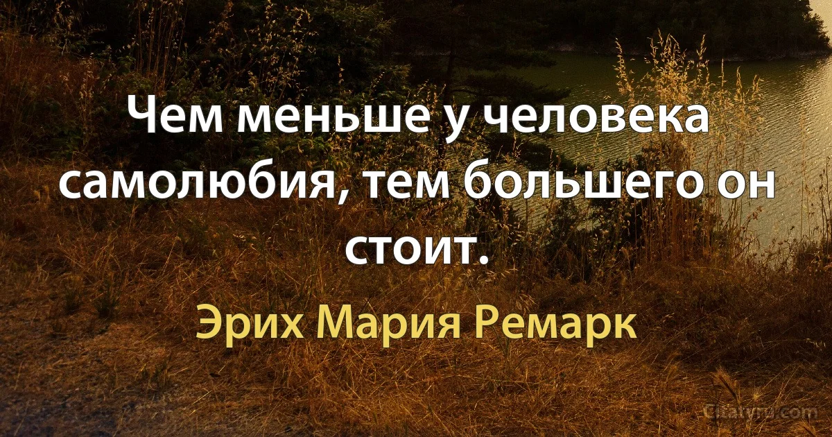 Чем меньше у человека самолюбия, тем большего он стоит. (Эрих Мария Ремарк)