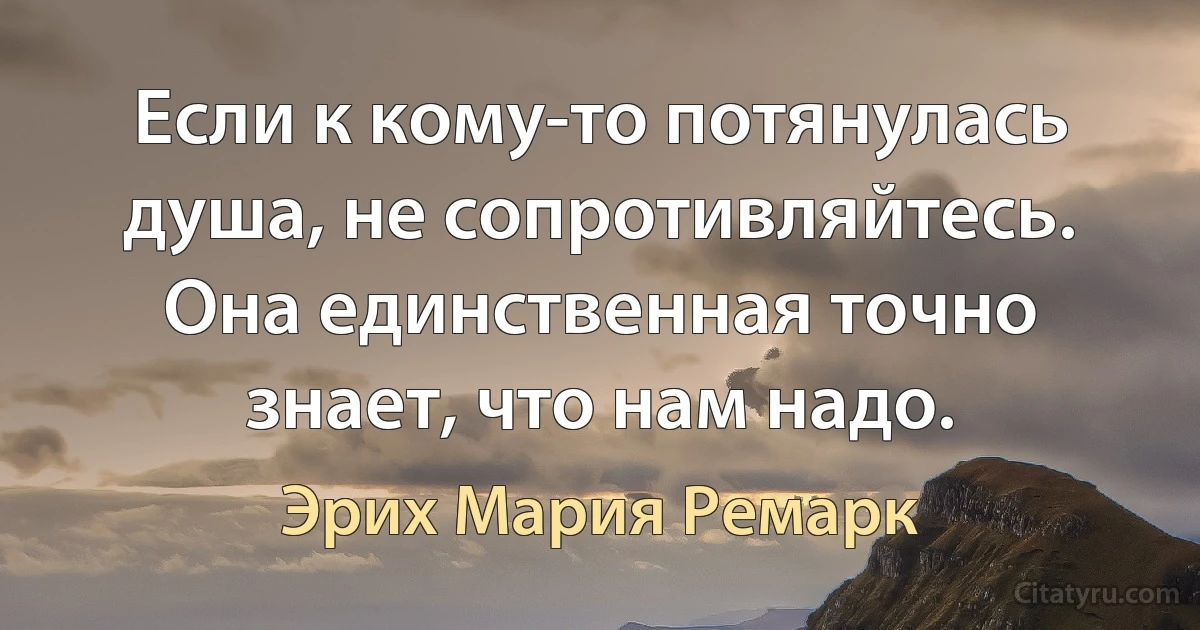 Если к кому-то потянулась душа, не сопротивляйтесь. Она единственная точно знает, что нам надо. (Эрих Мария Ремарк)