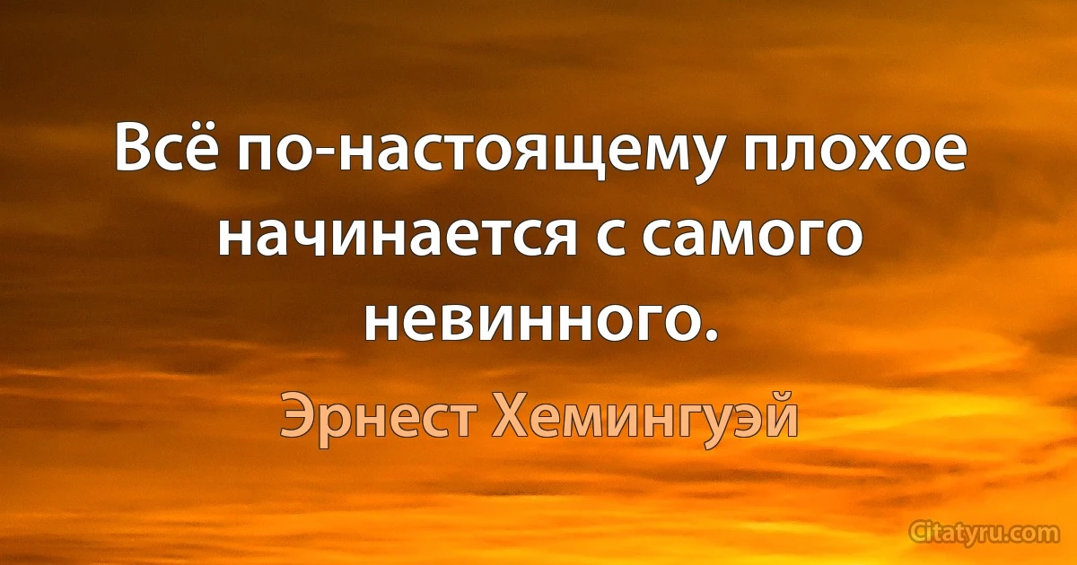 Всё по-настоящему плохое начинается с самого невинного. (Эрнест Хемингуэй)