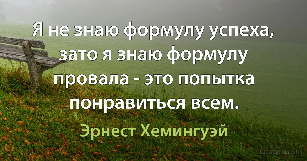 Я не знаю формулу успеха, зато я знаю формулу провала - это попытка понравиться всем. (Эрнест Хемингуэй)