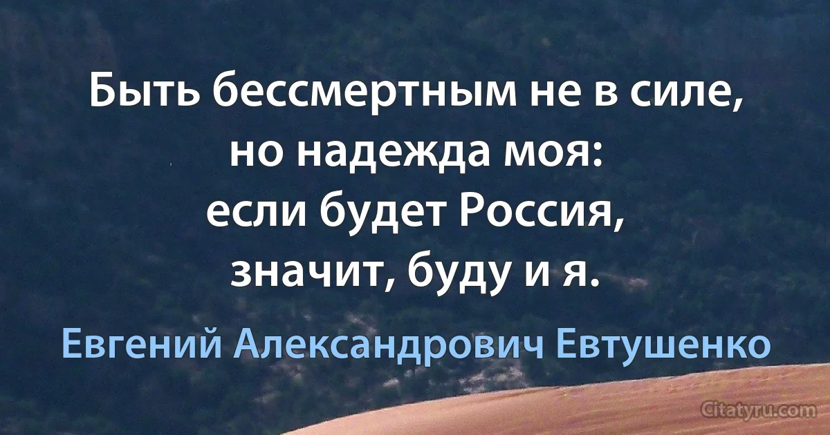 Быть бессмертным не в силе,
но надежда моя:
если будет Россия,
значит, буду и я. (Евгений Александрович Евтушенко)