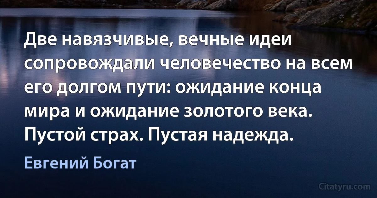 Две навязчивые, вечные идеи сопровождали человечество на всем его долгом пути: ожидание конца мира и ожидание золотого века. Пустой страх. Пустая надежда. (Евгений Богат)