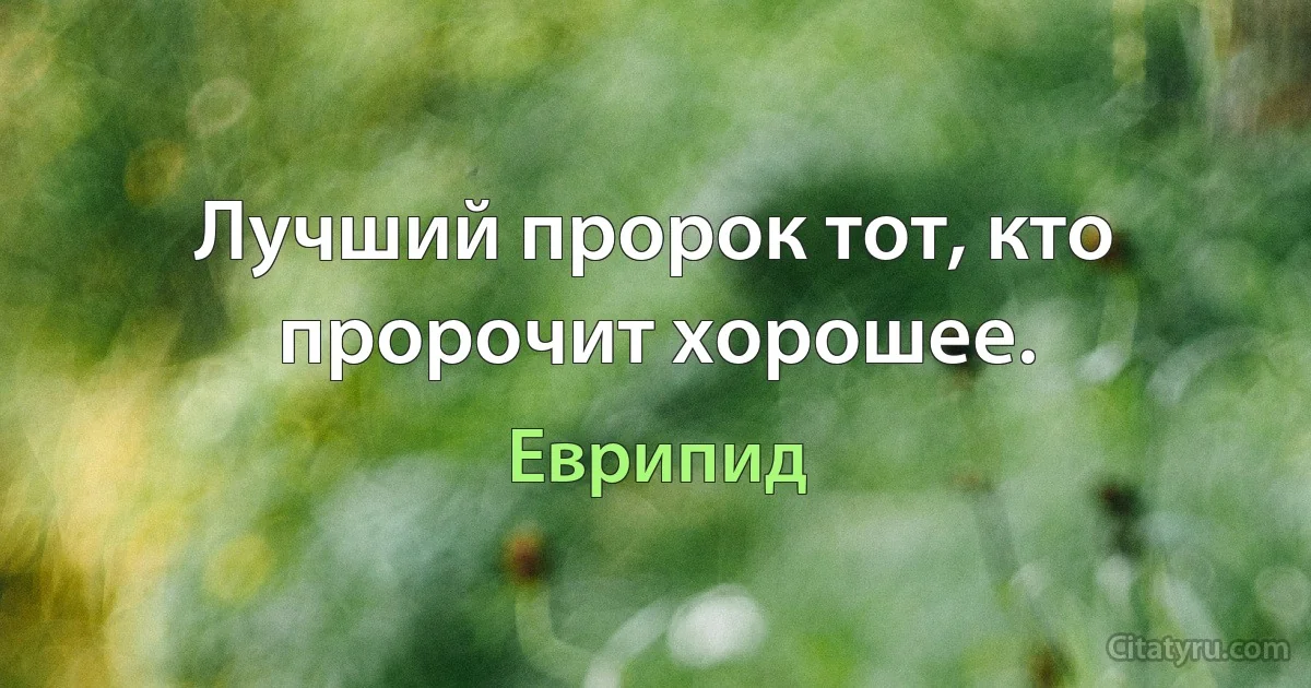 Лучший пророк тот, кто пророчит хорошее. (Еврипид)