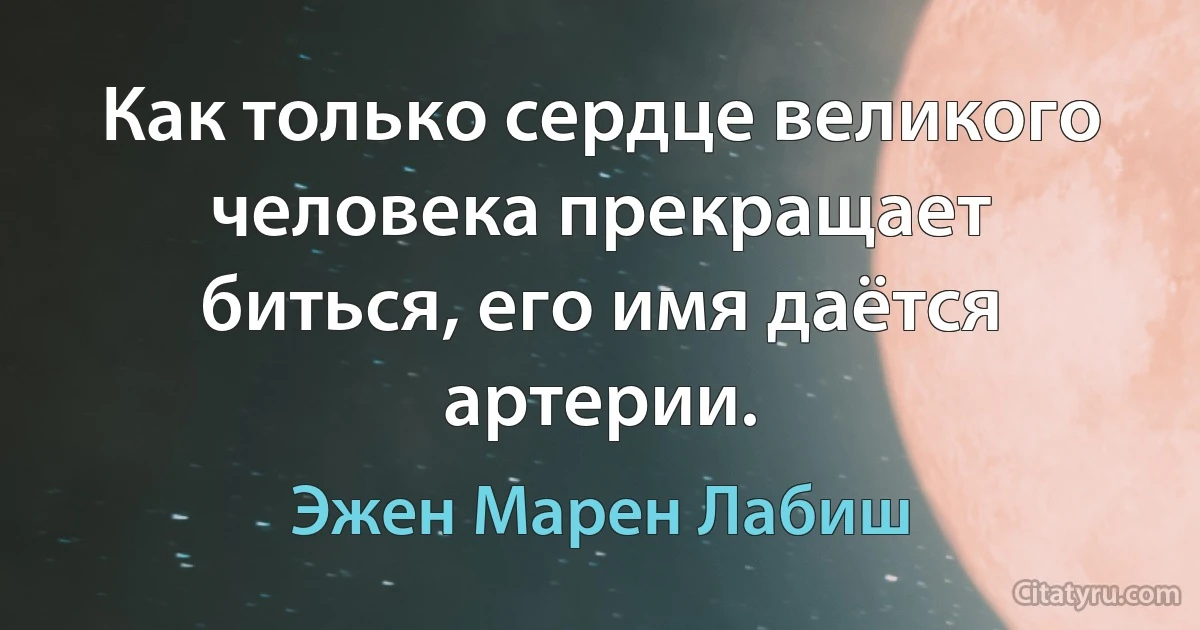 Как только сердце великого человека прекращает биться, его имя даётся артерии. (Эжен Марен Лабиш)