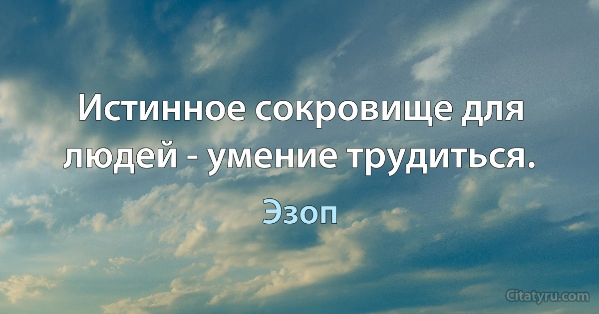 Истинное сокровище для людей - умение трудиться. (Эзоп)