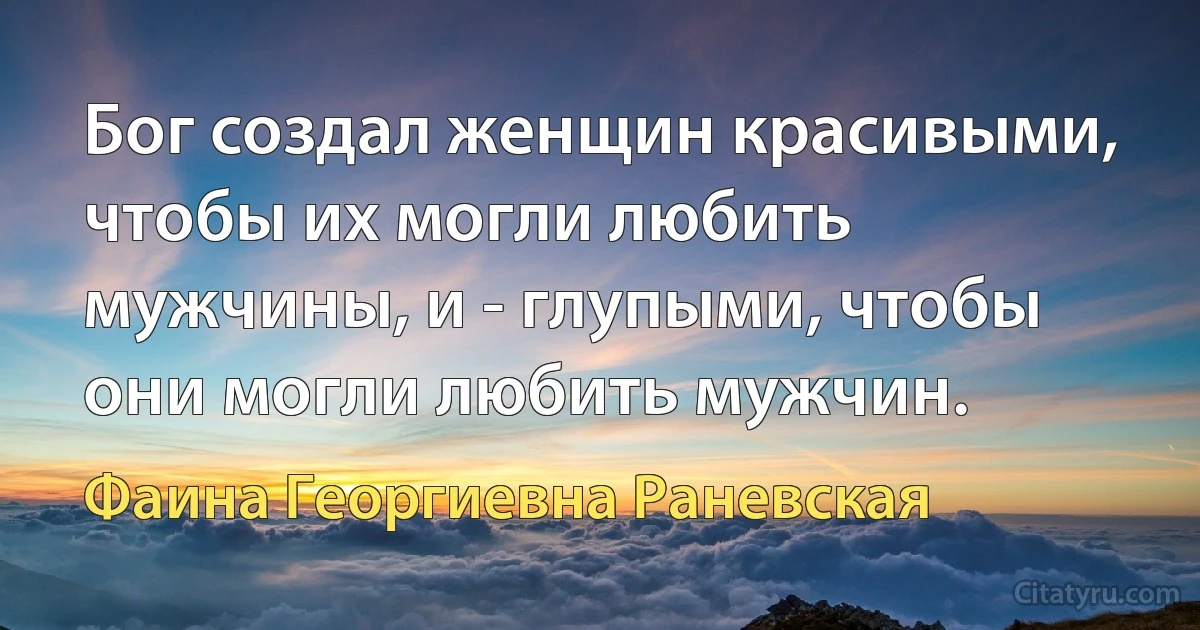 Бог создал женщин красивыми, чтобы их могли любить мужчины, и - глупыми, чтобы они могли любить мужчин. (Фаина Георгиевна Раневская)