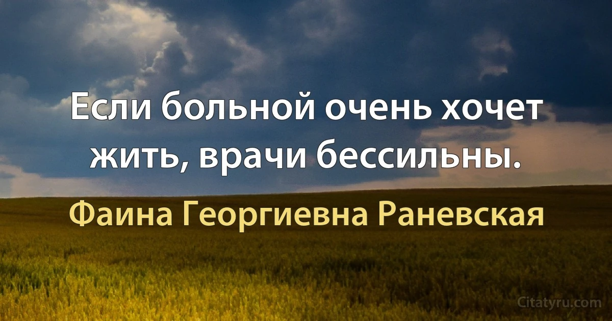 Если больной очень хочет жить, врачи бессильны. (Фаина Георгиевна Раневская)