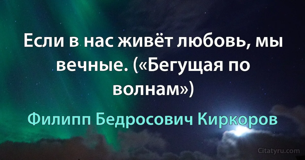 Если в нас живёт любовь, мы вечные. («Бегущая по волнам») (Филипп Бедросович Киркоров)