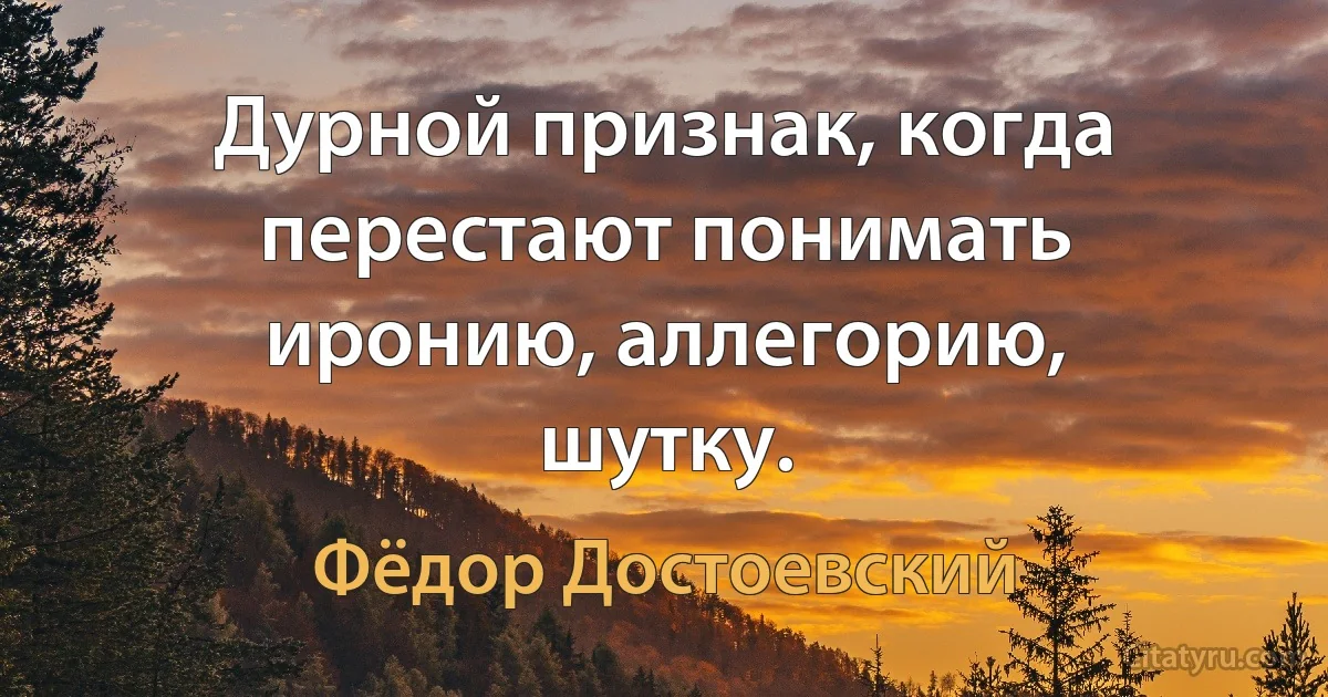 Дурной признак, когда перестают понимать иронию, аллегорию, шутку. (Фёдор Достоевский)