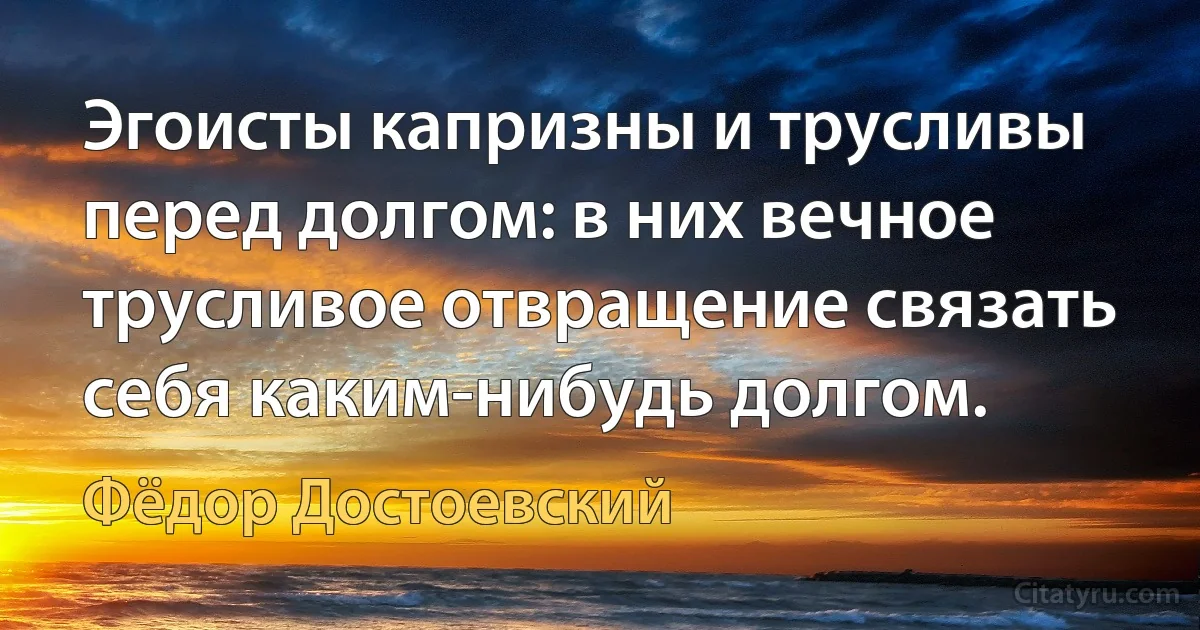 Эгоисты капризны и трусливы перед долгом: в них вечное трусливое отвращение связать себя каким-нибудь долгом. (Фёдор Достоевский)