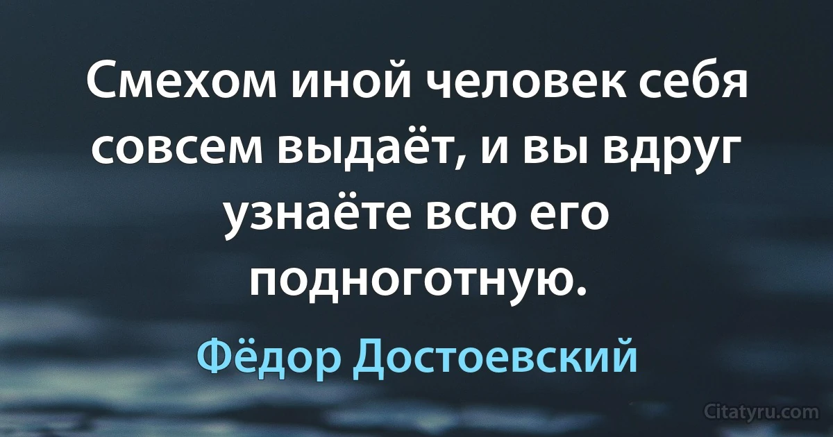 Смехом иной человек себя совсем выдаёт, и вы вдруг узнаёте всю его подноготную. (Фёдор Достоевский)