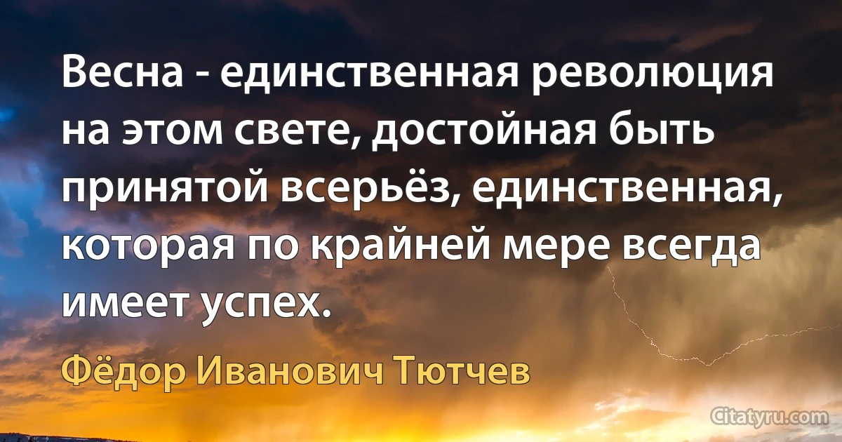 Весна - единственная революция на этом свете, достойная быть принятой всерьёз, единственная, которая по крайней мере всегда имеет успех. (Фёдор Иванович Тютчев)