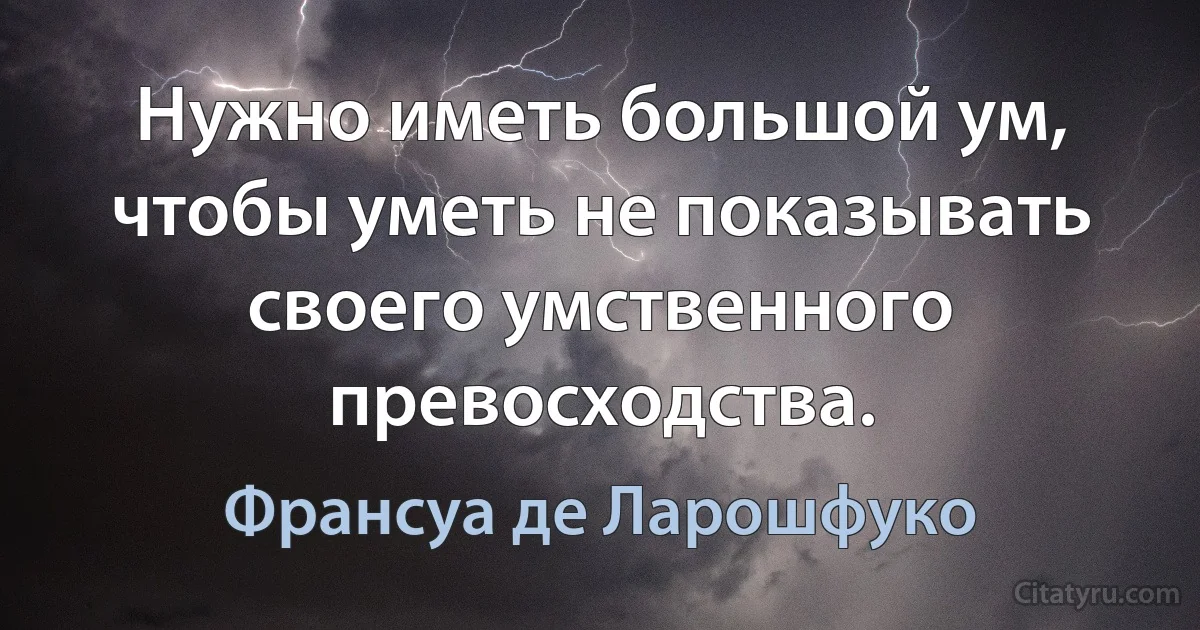 Нужно иметь большой ум, чтобы уметь не показывать своего умственного превосходства. (Франсуа де Ларошфуко)