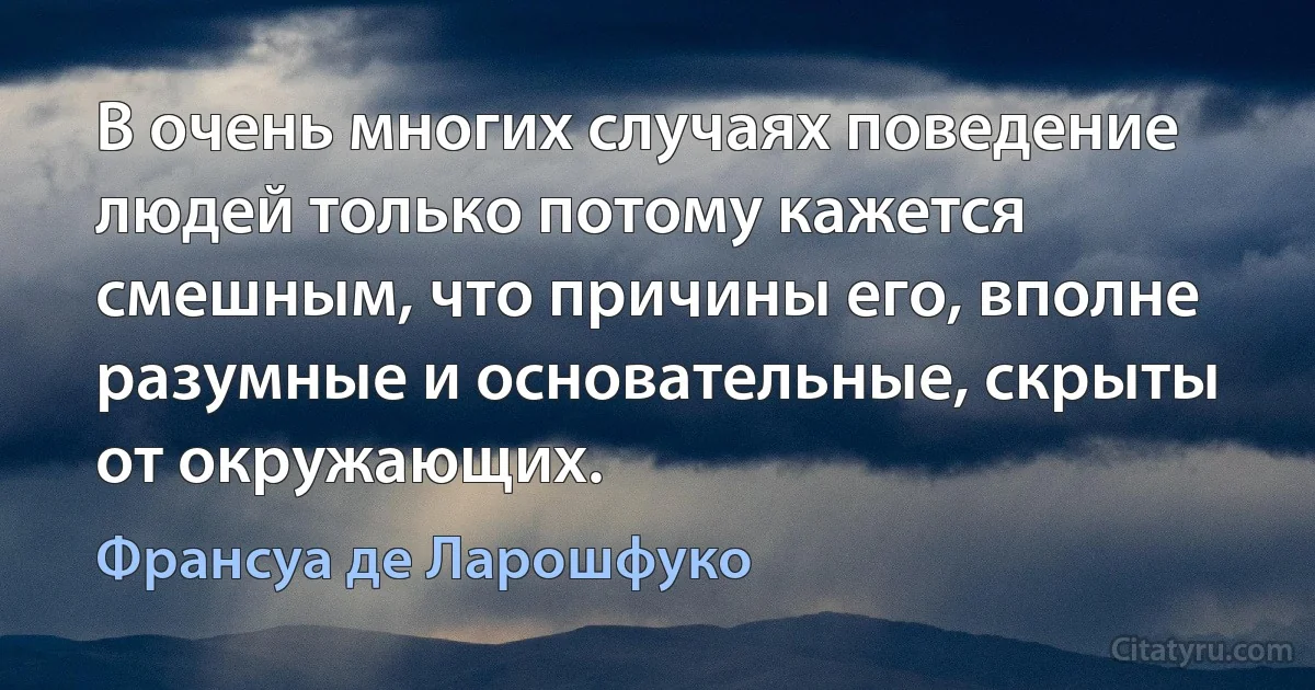 В очень многих случаях поведение людей только потому кажется смешным, что причины его, вполне разумные и основательные, скрыты от окружающих. (Франсуа де Ларошфуко)