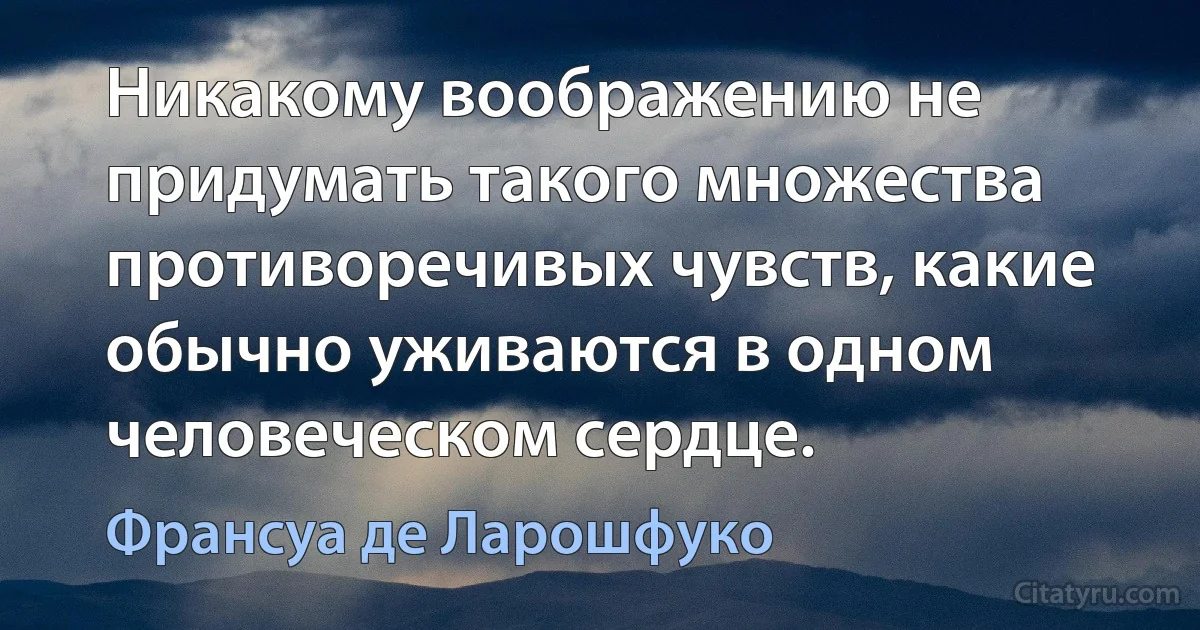 Никакому воображению не придумать такого множества противоречивых чувств, какие обычно уживаются в одном человеческом сердце. (Франсуа де Ларошфуко)