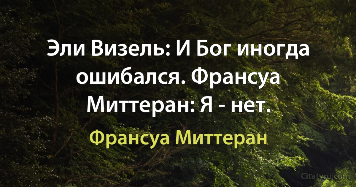 Эли Визель: И Бог иногда ошибался. Франсуа Миттеран: Я - нет. (Франсуа Миттеран)