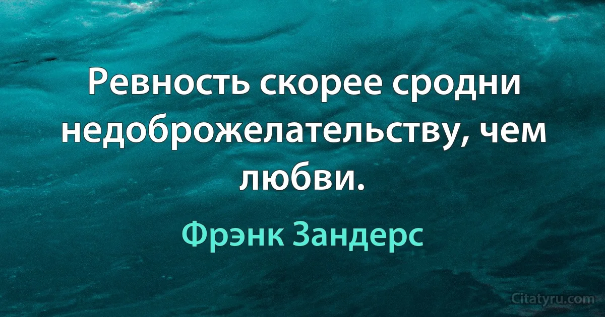 Ревность скорее сродни недоброжелательству, чем любви. (Фрэнк Зандерс)