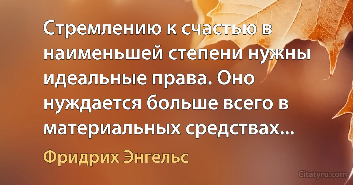 Стремлению к счастью в наименьшей степени нужны идеальные права. Оно нуждается больше всего в материальных средствах... (Фридрих Энгельс)