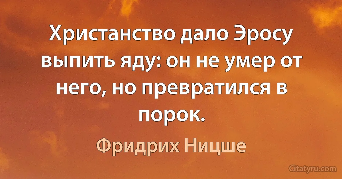 Христанство дало Эросу выпить яду: он не умер от него, но превратился в порок. (Фридрих Ницше)