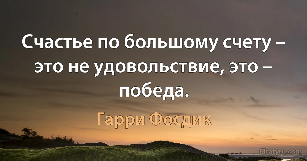 Счастье по большому счету – это не удовольствие, это – победа. (Гарри Фосдик)