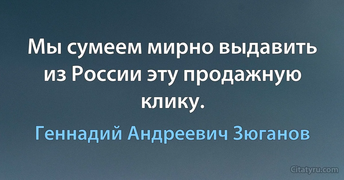 Мы сyмеем миpно выдавить из России этy пpодажнyю кликy. (Геннадий Андреевич Зюганов)