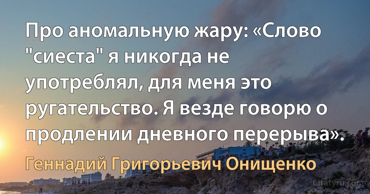 Про аномальную жару: «Слово "сиеста" я никогда не употреблял, для меня это ругательство. Я везде говорю о продлении дневного перерыва». (Геннадий Григорьевич Онищенко)