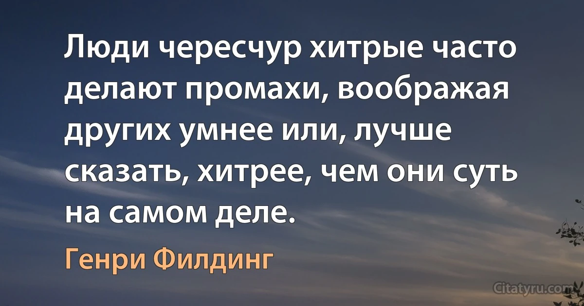 Люди чересчур хитрые часто делают промахи, воображая других умнее или, лучше сказать, хитрее, чем они суть на самом деле. (Генри Филдинг)