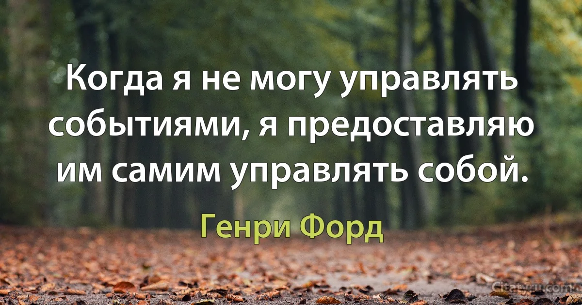 Когда я не могу управлять событиями, я предоставляю им самим управлять собой. (Генри Форд)