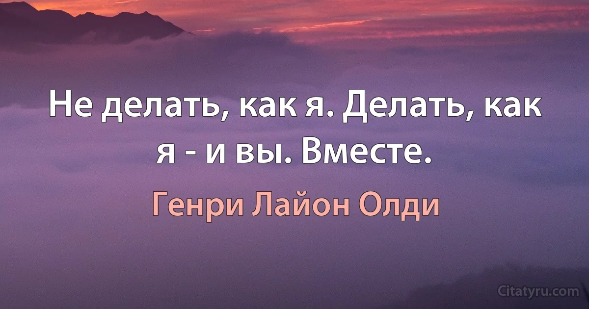 Не делать, как я. Делать, как я - и вы. Вместе. (Генри Лайон Олди)