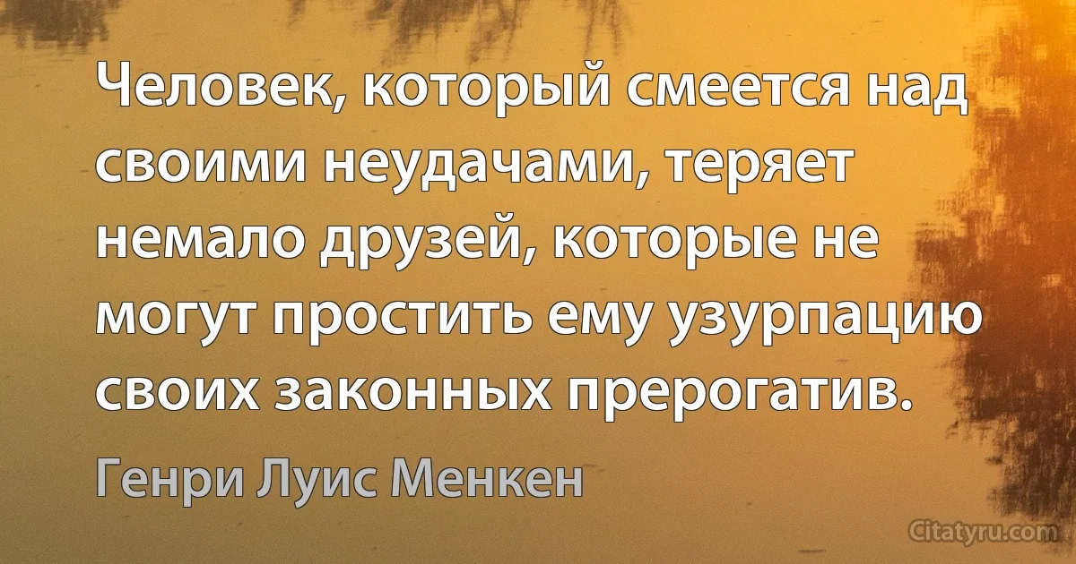 Человек, который смеется над своими неудачами, теряет немало друзей, которые не могут простить ему узурпацию своих законных прерогатив. (Генри Луис Менкен)