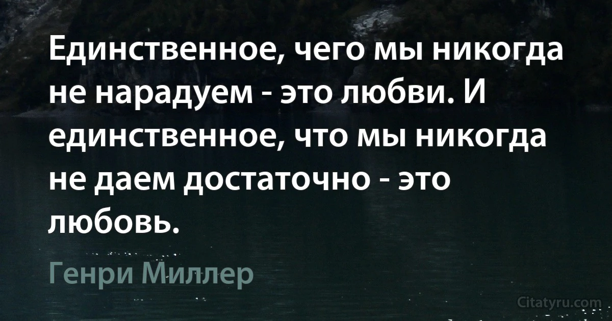 Единственное, чего мы никогда не нарадуем - это любви. И единственное, что мы никогда не даем достаточно - это любовь. (Генри Миллер)