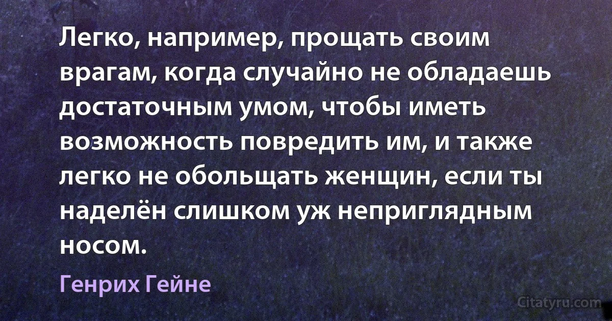 Легко, например, прощать своим врагам, когда случайно не обладаешь достаточным умом, чтобы иметь возможность повредить им, и также легко не обольщать женщин, если ты наделён слишком уж неприглядным носом. (Генрих Гейне)