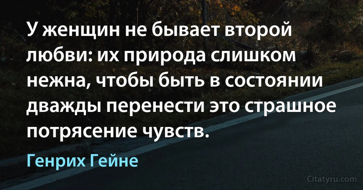 У женщин не бывает второй любви: их природа слишком нежна, чтобы быть в состоянии дважды перенести это страшное потрясение чувств. (Генрих Гейне)