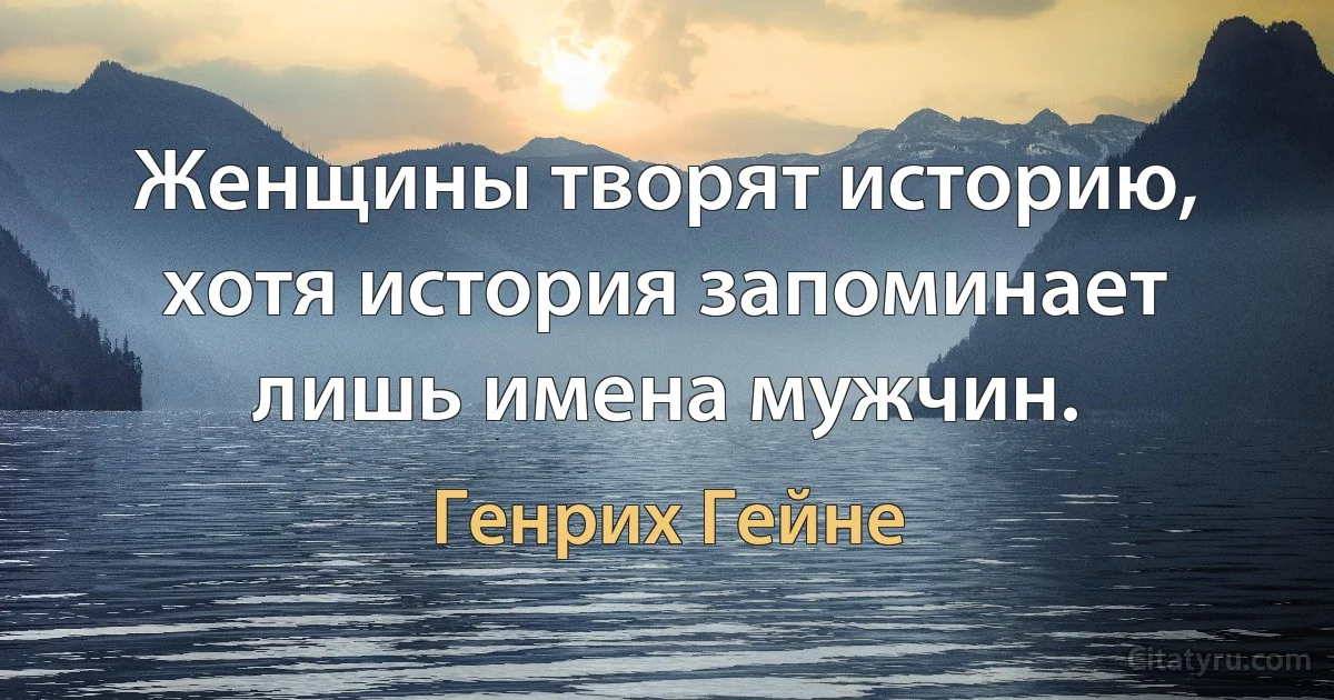 Женщины творят историю, хотя история запоминает лишь имена мужчин. (Генрих Гейне)