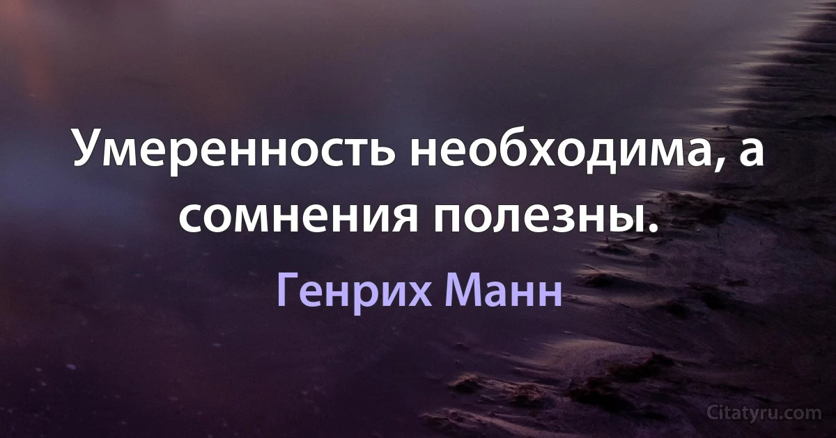 Умеренность необходима, а сомнения полезны. (Генрих Манн)