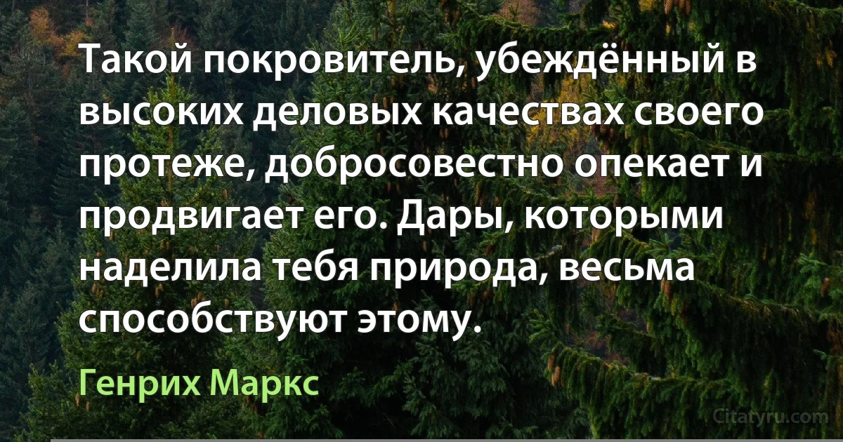 Такой покровитель, убеждённый в высоких деловых качествах своего протеже, добросовестно опекает и продвигает его. Дары, которыми наделила тебя природа, весьма способствуют этому. (Генрих Маркс)