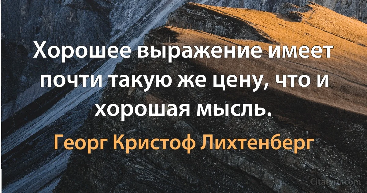 Хорошее выражение имеет почти такую же цену, что и хорошая мысль. (Георг Кристоф Лихтенберг)