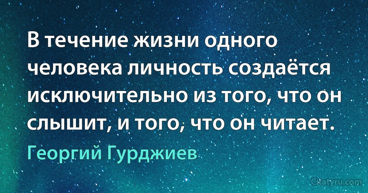 В течение жизни одного человека личность создаётся исключительно из того, что он слышит, и того, что он читает. (Георгий Гурджиев)