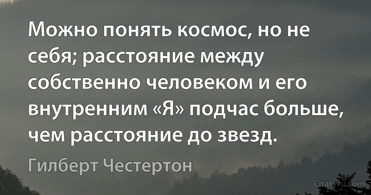 Можно понять космос, но не себя; расстояние между собственно человеком и его внутренним «Я» подчас больше, чем расстояние до звезд. (Гилберт Честертон)