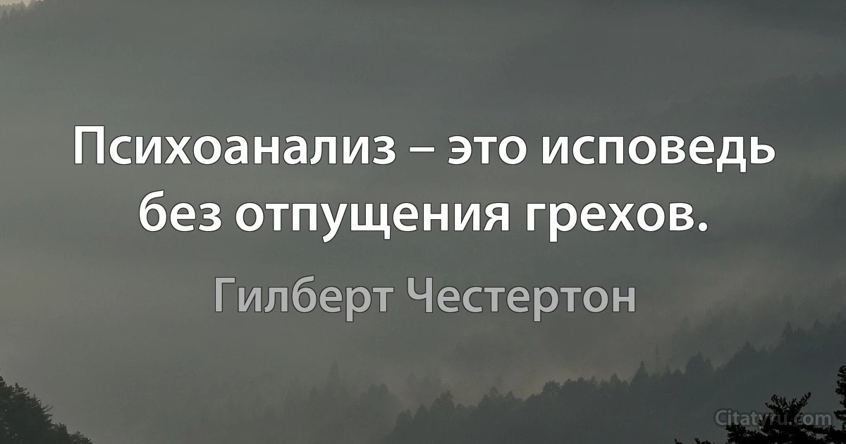 Психоанализ – это исповедь без отпущения грехов. (Гилберт Честертон)