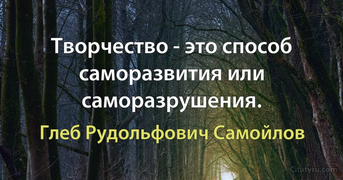 Творчество - это способ саморазвития или саморазрушения. (Глеб Рудольфович Самойлов)